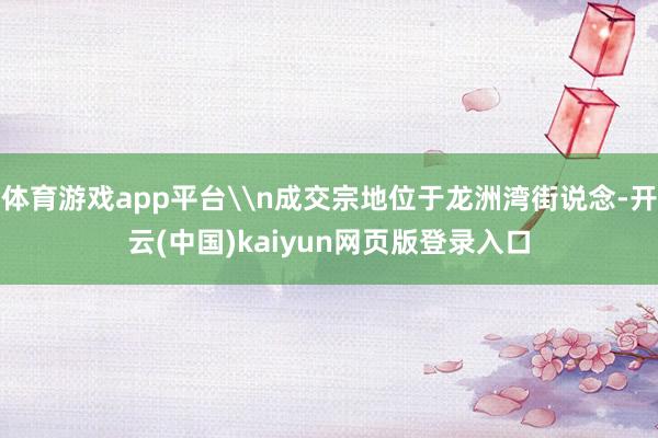 体育游戏app平台\n成交宗地位于龙洲湾街说念-开云(中国)kaiyun网页版登录入口