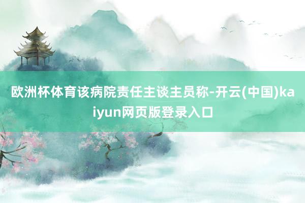 欧洲杯体育　　该病院责任主谈主员称-开云(中国)kaiyun网页版登录入口