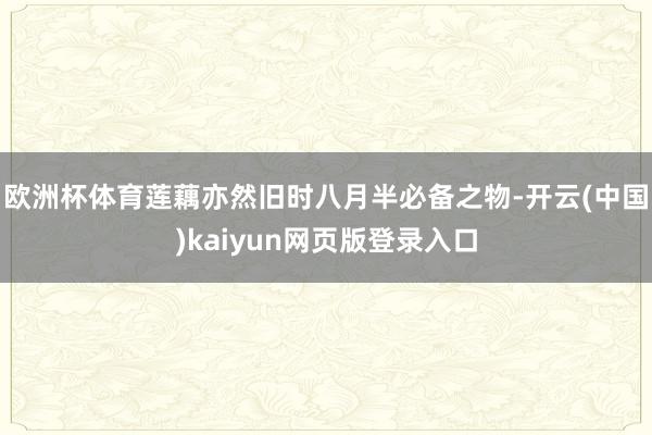 欧洲杯体育莲藕亦然旧时八月半必备之物-开云(中国)kaiyun网页版登录入口