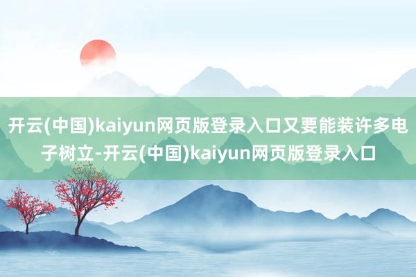 开云(中国)kaiyun网页版登录入口又要能装许多电子树立-开云(中国)kaiyun网页版登录入口