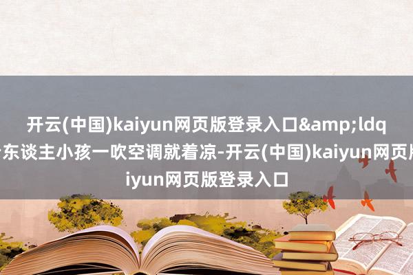 开云(中国)kaiyun网页版登录入口&ldquo;家里老东谈主小孩一吹空调就着凉-开云(中国)kaiyun网页版登录入口