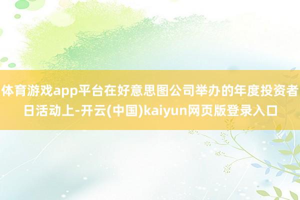 体育游戏app平台在好意思图公司举办的年度投资者日活动上-开云(中国)kaiyun网页版登录入口