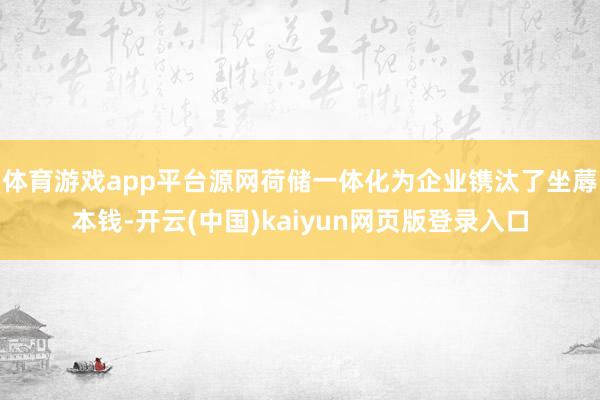 体育游戏app平台源网荷储一体化为企业镌汰了坐蓐本钱-开云(中国)kaiyun网页版登录入口