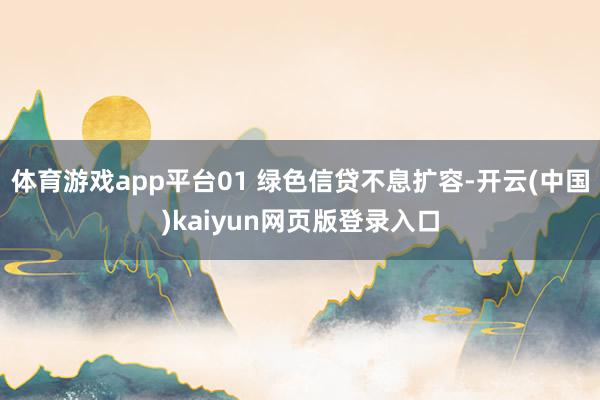 体育游戏app平台01 绿色信贷不息扩容-开云(中国)kaiyun网页版登录入口