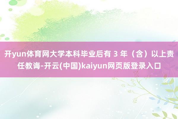 开yun体育网大学本科毕业后有 3 年（含）以上责任教诲-开云(中国)kaiyun网页版登录入口
