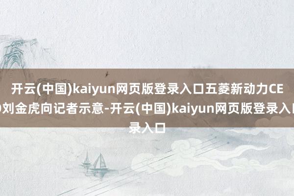 开云(中国)kaiyun网页版登录入口五菱新动力CEO刘金虎向记者示意-开云(中国)kaiyun网页版登录入口