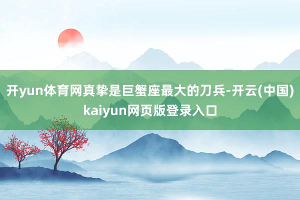 开yun体育网真挚是巨蟹座最大的刀兵-开云(中国)kaiyun网页版登录入口