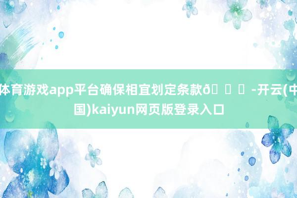 体育游戏app平台确保相宜划定条款🌍-开云(中国)kaiyun网页版登录入口