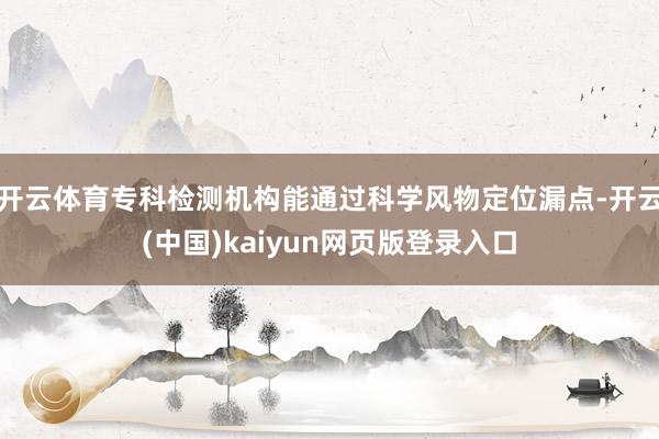 开云体育专科检测机构能通过科学风物定位漏点-开云(中国)kaiyun网页版登录入口