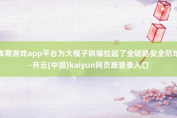 体育游戏app平台为大模子哄骗拉起了全链路安全防地-开云(中国)kaiyun网页版登录入口