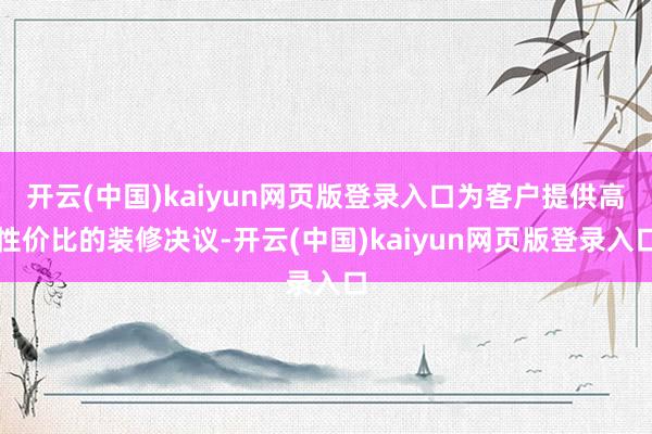 开云(中国)kaiyun网页版登录入口为客户提供高性价比的装修决议-开云(中国)kaiyun网页版登录入口