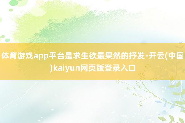 体育游戏app平台是求生欲最果然的抒发-开云(中国)kaiyun网页版登录入口