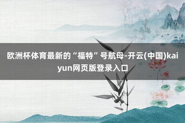 欧洲杯体育最新的“福特”号航母-开云(中国)kaiyun网页版登录入口