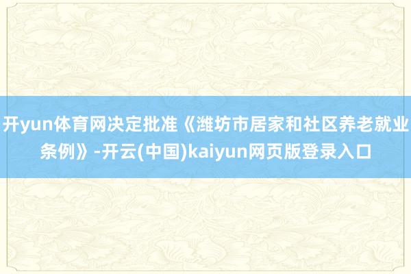 开yun体育网决定批准《潍坊市居家和社区养老就业条例》-开云(中国)kaiyun网页版登录入口