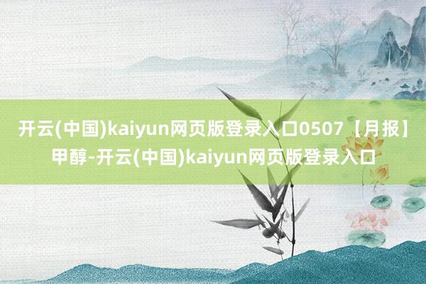开云(中国)kaiyun网页版登录入口0507【月报】甲醇-开云(中国)kaiyun网页版登录入口
