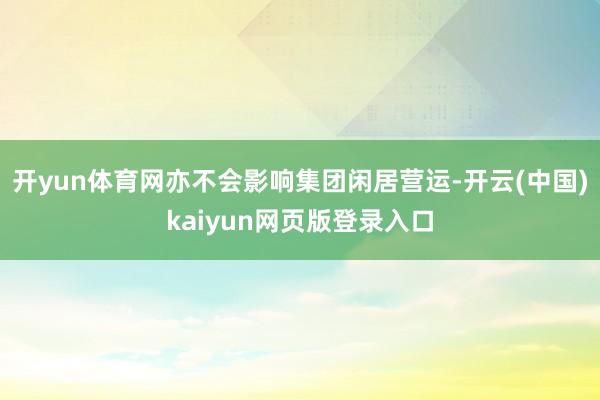 开yun体育网亦不会影响集团闲居营运-开云(中国)kaiyun网页版登录入口
