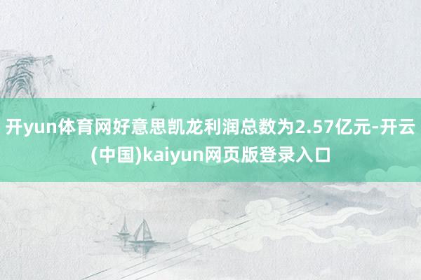 开yun体育网好意思凯龙利润总数为2.57亿元-开云(中国)kaiyun网页版登录入口