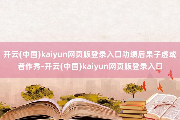 开云(中国)kaiyun网页版登录入口功绩后果子虚或者作秀-开云(中国)kaiyun网页版登录入口