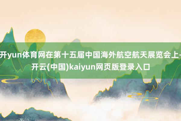 开yun体育网在第十五届中国海外航空航天展览会上-开云(中国)kaiyun网页版登录入口