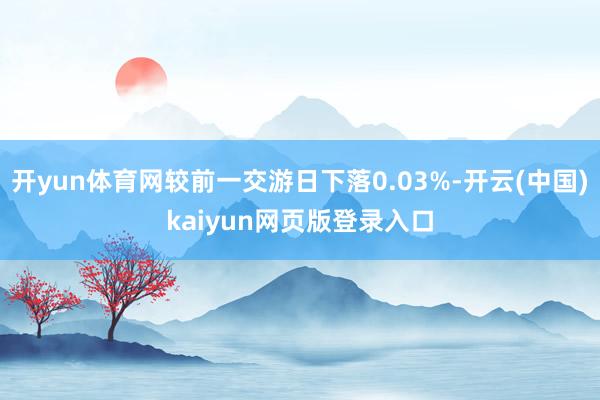 开yun体育网较前一交游日下落0.03%-开云(中国)kaiyun网页版登录入口