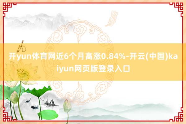 开yun体育网近6个月高涨0.84%-开云(中国)kaiyun网页版登录入口