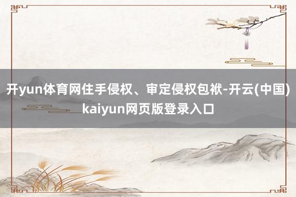 开yun体育网住手侵权、审定侵权包袱-开云(中国)kaiyun网页版登录入口