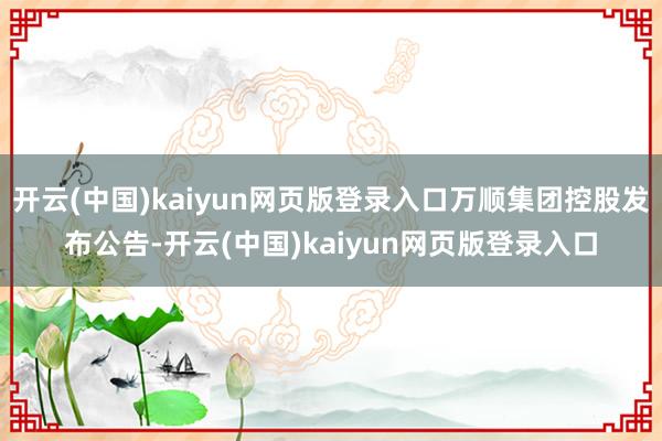 开云(中国)kaiyun网页版登录入口万顺集团控股发布公告-开云(中国)kaiyun网页版登录入口