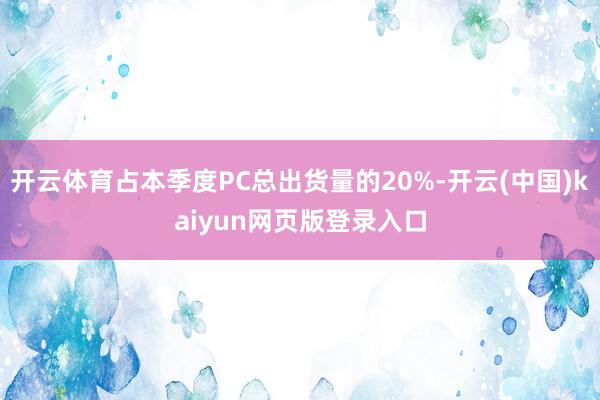 开云体育占本季度PC总出货量的20%-开云(中国)kaiyun网页版登录入口