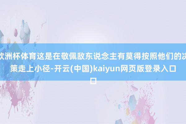 欧洲杯体育这是在敬佩敌东说念主有莫得按照他们的决策走上小径-开云(中国)kaiyun网页版登录入口