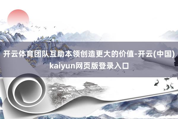 开云体育团队互助本领创造更大的价值-开云(中国)kaiyun网页版登录入口