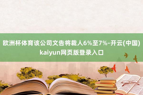欧洲杯体育该公司文告将裁人6%至7%-开云(中国)kaiyun网页版登录入口