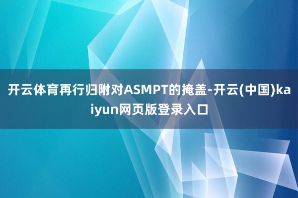 开云体育再行归附对ASMPT的掩盖-开云(中国)kaiyun网页版登录入口