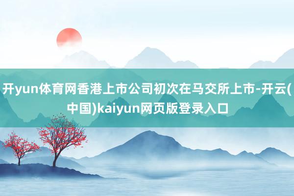 开yun体育网香港上市公司初次在马交所上市-开云(中国)kaiyun网页版登录入口