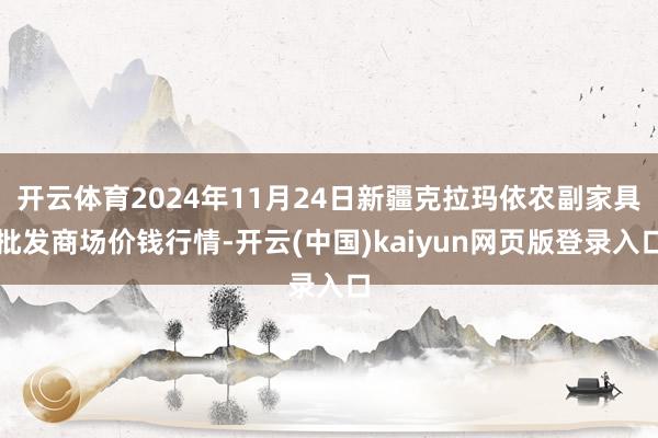 开云体育2024年11月24日新疆克拉玛依农副家具批发商场价钱行情-开云(中国)kaiyun网页版登录入口