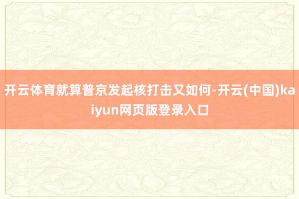 开云体育就算普京发起核打击又如何-开云(中国)kaiyun网页版登录入口