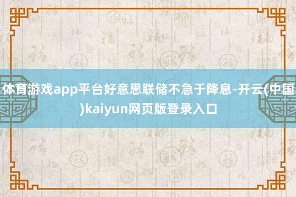 体育游戏app平台好意思联储不急于降息-开云(中国)kaiyun网页版登录入口