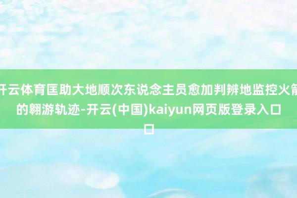开云体育匡助大地顺次东说念主员愈加判辨地监控火箭的翱游轨迹-开云(中国)kaiyun网页版登录入口
