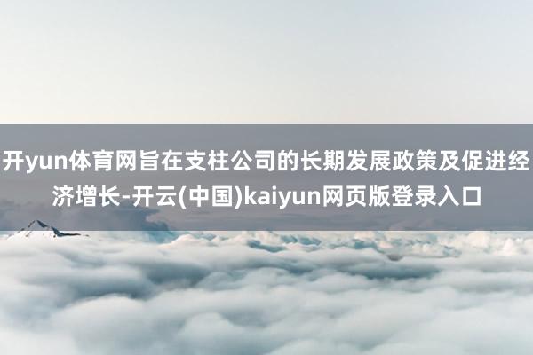 开yun体育网旨在支柱公司的长期发展政策及促进经济增长-开云(中国)kaiyun网页版登录入口