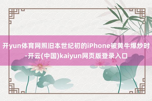 开yun体育网照旧本世纪初的iPhone被黄牛爆炒时-开云(中国)kaiyun网页版登录入口