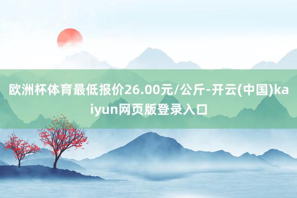 欧洲杯体育最低报价26.00元/公斤-开云(中国)kaiyun网页版登录入口