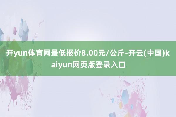 开yun体育网最低报价8.00元/公斤-开云(中国)kaiyun网页版登录入口