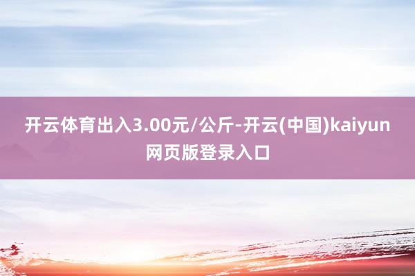 开云体育出入3.00元/公斤-开云(中国)kaiyun网页版登录入口