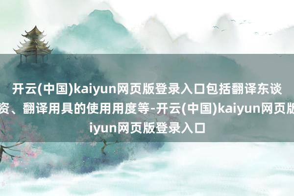 开云(中国)kaiyun网页版登录入口包括翻译东谈主员的工资、翻译用具的使用用度等-开云(中国)kaiyun网页版登录入口