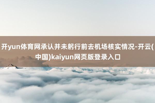 开yun体育网承认并未躬行前去机场核实情况-开云(中国)kaiyun网页版登录入口