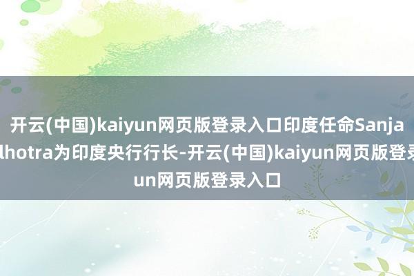 开云(中国)kaiyun网页版登录入口印度任命Sanjay Malhotra为印度央行行长-开云(中国)kaiyun网页版登录入口