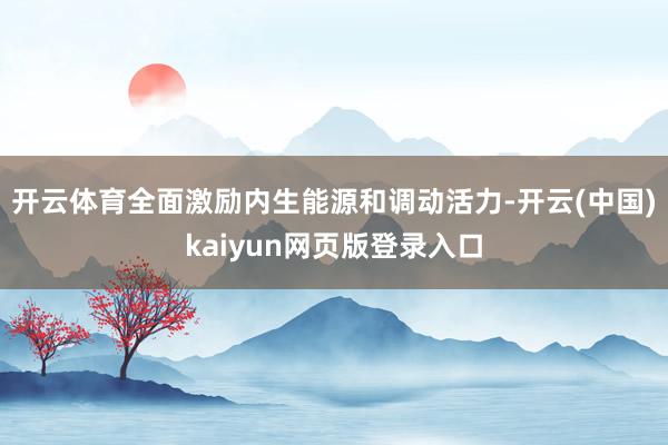 开云体育全面激励内生能源和调动活力-开云(中国)kaiyun网页版登录入口