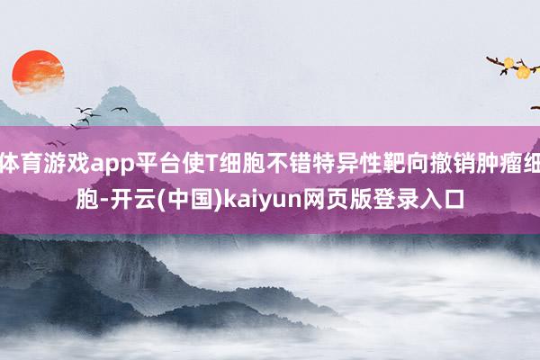 体育游戏app平台使T细胞不错特异性靶向撤销肿瘤细胞-开云(中国)kaiyun网页版登录入口