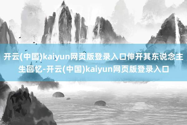 开云(中国)kaiyun网页版登录入口伸开其东说念主生回忆-开云(中国)kaiyun网页版登录入口