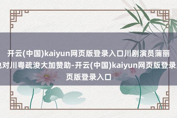 开云(中国)kaiyun网页版登录入口川剧演员蒲丽玲也对川粤疏浚大加赞助-开云(中国)kaiyun网页版登录入口