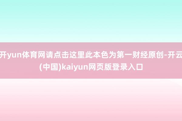 开yun体育网请点击这里此本色为第一财经原创-开云(中国)kaiyun网页版登录入口